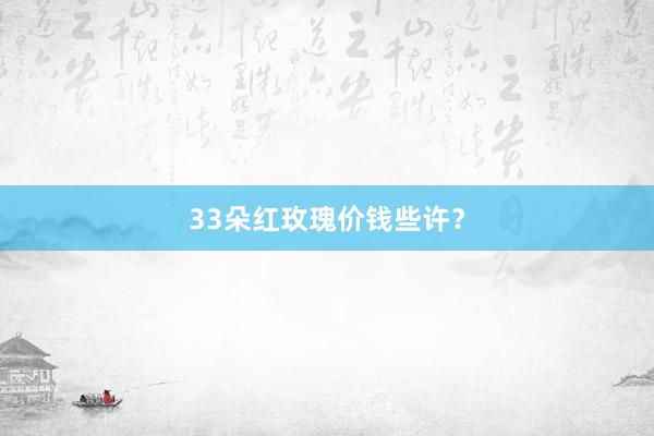 33朵红玫瑰价钱些许？