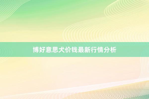 博好意思犬价钱最新行情分析
