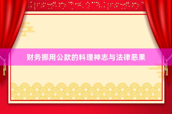 财务挪用公款的料理神志与法律恶果