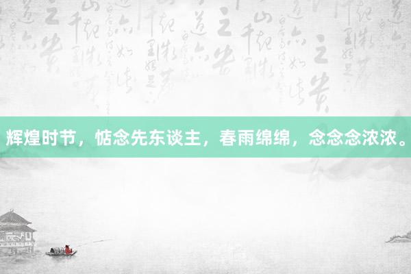 辉煌时节，惦念先东谈主，春雨绵绵，念念念浓浓。